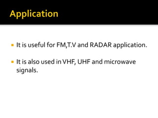  It is useful for FM,T.V and RADAR application.
 It is also used inVHF, UHF and microwave
signals.
 