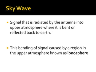  Signal that is radiated by the antenna into
upper atmosphere where it is bent or
reflected back to earth.
 This bending of signal caused by a region in
the upper atmosphere known as ionosphere
 