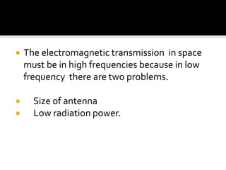  The electromagnetic transmission in space
must be in high frequencies because in low
frequency there are two problems.
 Size of antenna
 Low radiation power.
 