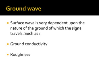  Surface wave is very dependent upon the
nature of the ground of which the signal
travels. Such as :
 Ground conductivity
 Roughness
 