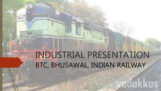 INDUSTRIAL PRESENTATION
BTC, BHUSAWAL, INDIAN RAILWAY
 