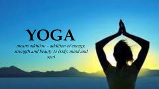 YOGAmeans addition - addition of energy,
strength and beauty to body, mind and
soul
 