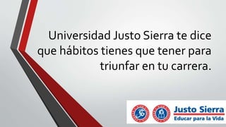 Universidad Justo Sierra te dice
que hábitos tienes que tener para
triunfar en tu carrera.
 