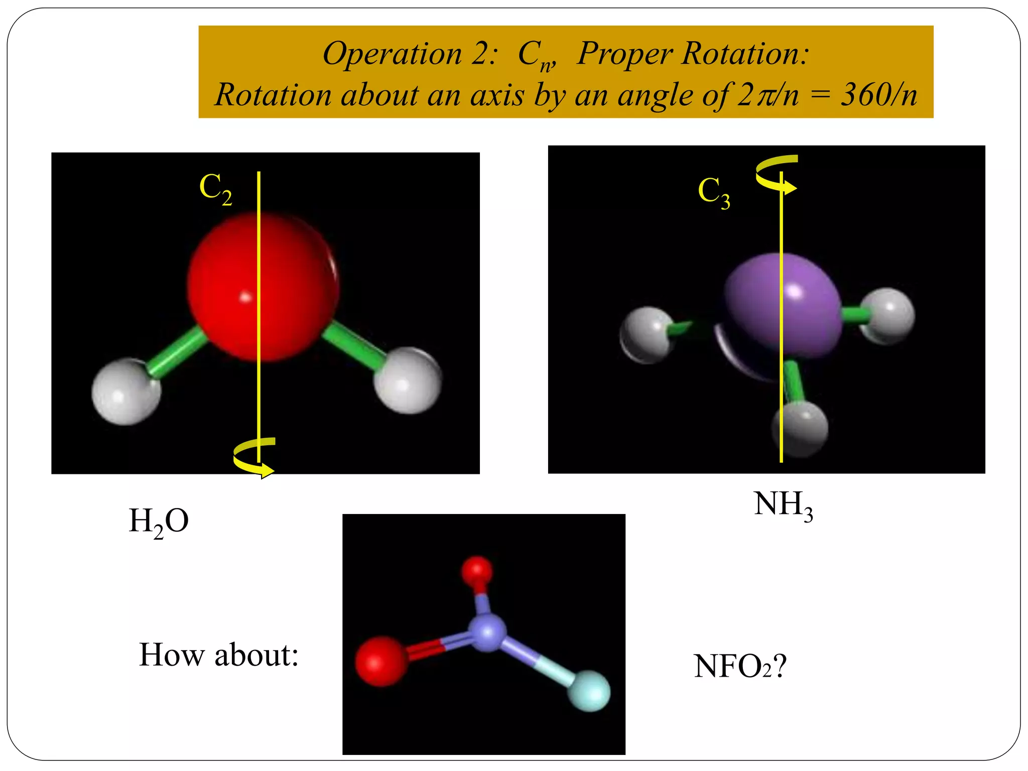 Operation 2: Cn, Proper Rotation:
Rotation about an axis by an angle of 2/n = 360/n
How about: NFO2?
H2O NH3
C2 C3
 
