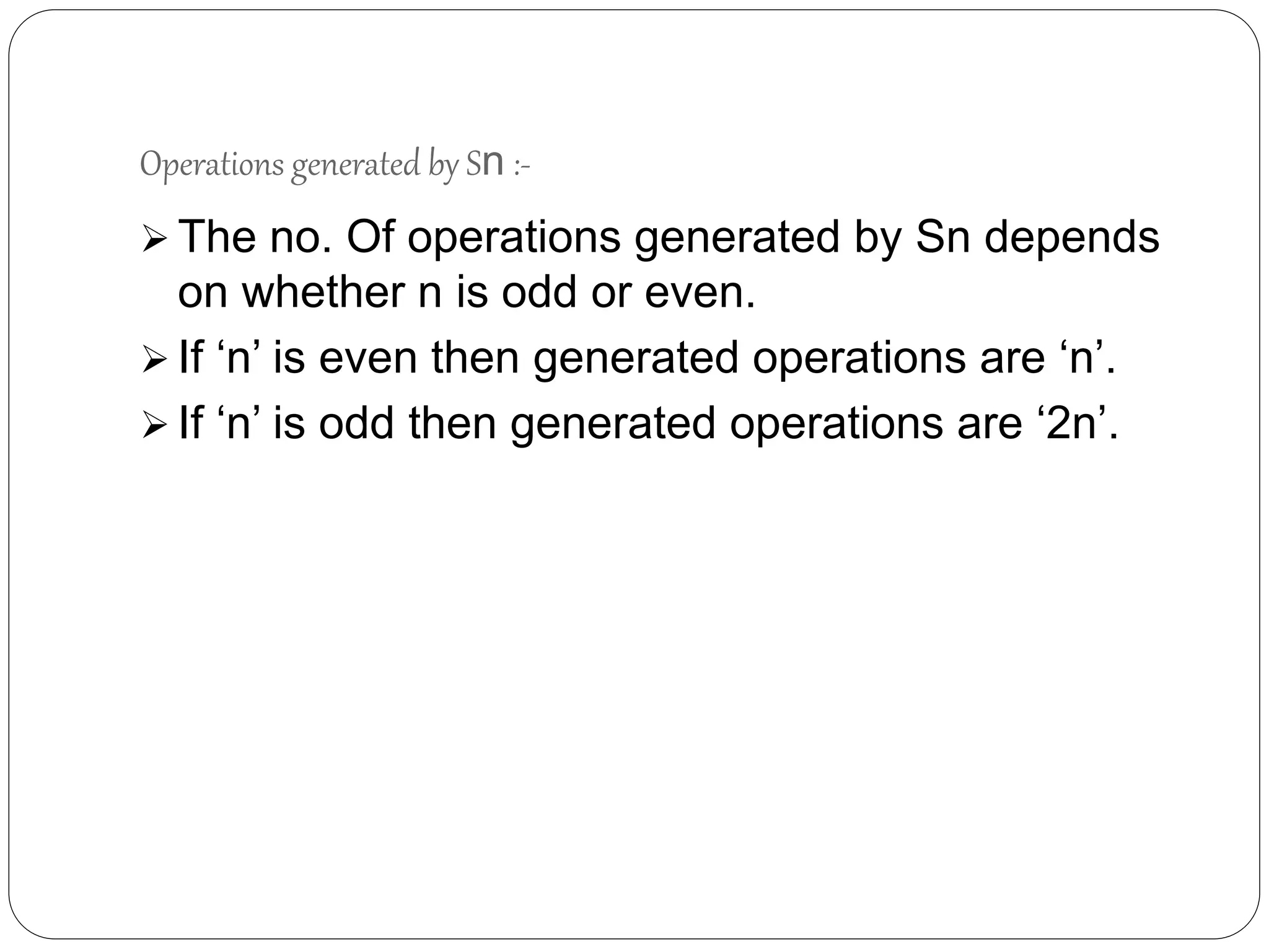 Operations generated by Sn :-
 The no. Of operations generated by Sn depends
on whether n is odd or even.
 If ‘n’ is even then generated operations are ‘n’.
 If ‘n’ is odd then generated operations are ‘2n’.
 