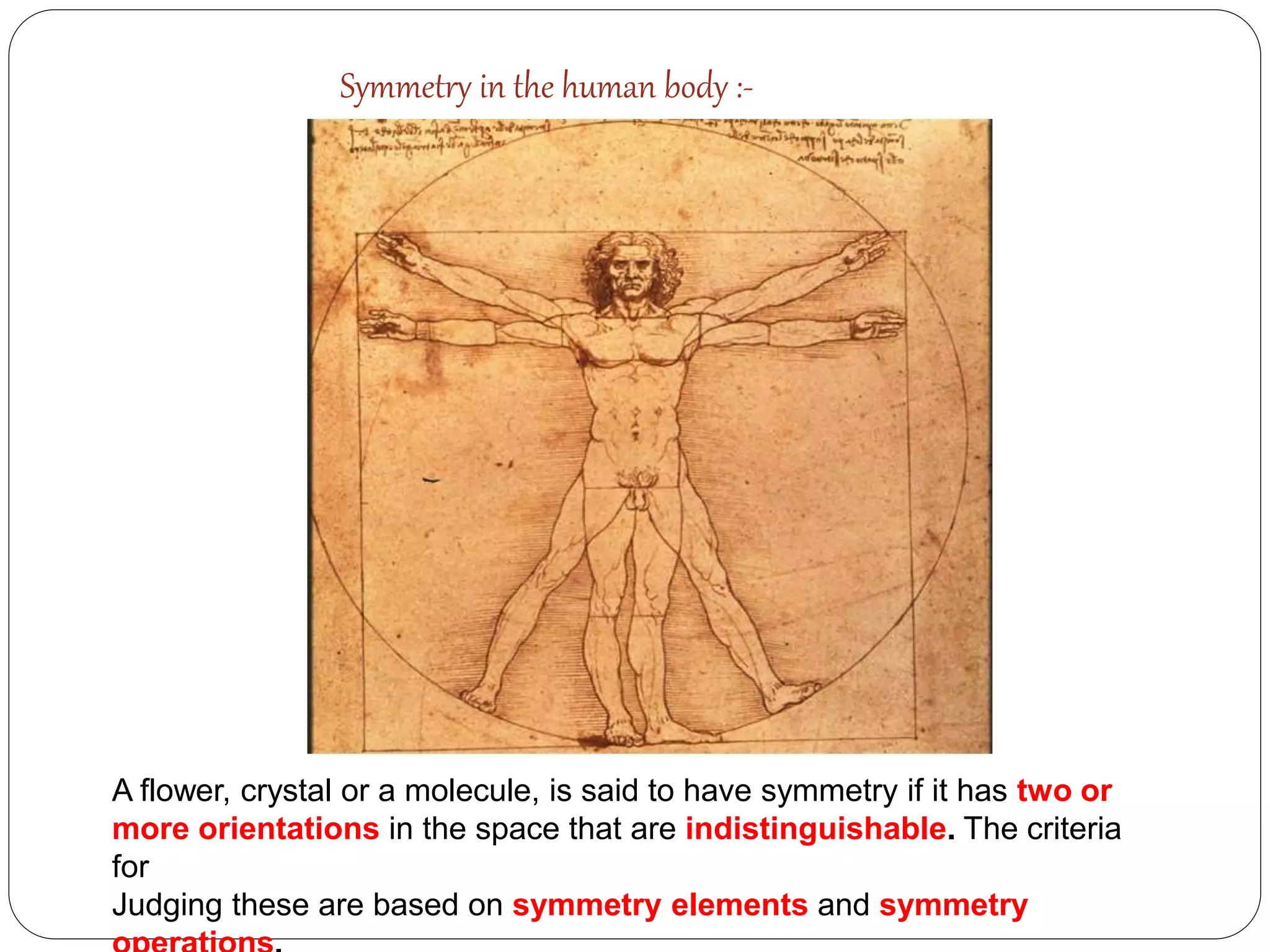 Symmetry in the human body :-
A flower, crystal or a molecule, is said to have symmetry if it has two or
more orientations in the space that are indistinguishable. The criteria
for
Judging these are based on symmetry elements and symmetry
 