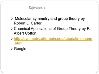 References :-
 Molecular symmetry and group theory by
Robert L. Carter.
Chemical Applications of Group Theory by F.
Albert Cotton.
http://symmetry.otterbein.edu/tutorial/methane
.html
Google
 