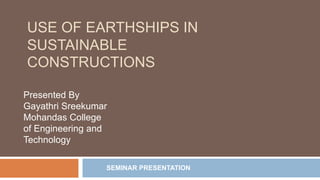 USE OF EARTHSHIPS IN
SUSTAINABLE
CONSTRUCTIONS
Presented By
Gayathri Sreekumar
Mohandas College
of Engineering and
Technology
SEMINAR PRESENTATION
 