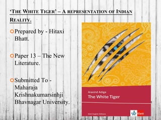 ‘THE WHITE TIGER’ – A REPRESENTATION OF INDIAN
REALITY.
Prepared by - Hitaxi
Bhatt.
Paper 13 – The New
Literature.
Submitted To -
Maharaja
Krishnakumarsinhji
Bhavnagar University.
 