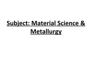 Subject: Material Science &
Metallurgy
 