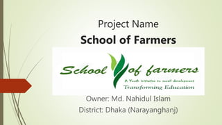 Project Name
School of Farmers
Owner: Md. Nahidul Islam
District: Dhaka (Narayanghanj)
 