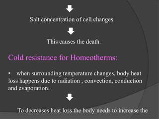 Salt concentration of cell changes.
This causes the death.
Cold resistance for Homeotherms:
• when surrounding temperature changes, body heat
loss happens due to radiation , convection, conduction
and evaporation.
To decreases heat loss the body needs to increase the
 