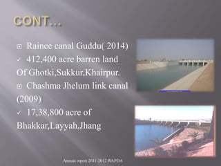  Rainee canal Guddu( 2014)
 412,400 acre barren land
Of Ghotki,Sukkur,Khairpur.
 Chashma Jhelum link canal
(2009)
 17,38,800 acre of
Bhakkar,Layyah,Jhang
Annual report 2011-2012 WAPDA
 