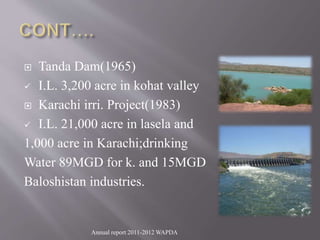  Tanda Dam(1965)
 I.L. 3,200 acre in kohat valley
 Karachi irri. Project(1983)
 I.L. 21,000 acre in lasela and
1,000 acre in Karachi;drinking
Water 89MGD for k. and 15MGD
Baloshistan industries.
Annual report 2011-2012 WAPDA
 