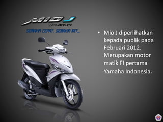 • Mio J diperlihatkan
kepada publik pada
Februari 2012.
Merupakan motor
matik FI pertama
Yamaha Indonesia.
 