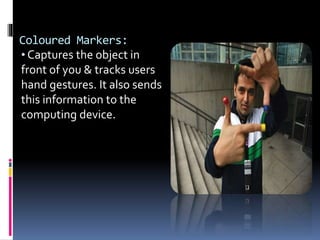 Coloured Markers:
• Captures the object in
front of you & tracks users
hand gestures. It also sends
this information to the
computing device.
 
