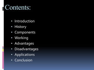 Contents:
• Introduction
• History
• Components
• Working
• Advantages
• Disadvantages
• Applications
• Conclusion
 