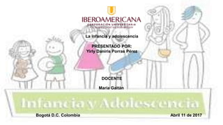 La infancia y adolescencia
PRESENTADO POR:
Yirly Daniris Porras Pérez
DOCENTE
María Gaitán
Bogotá D.C. Colombia Abril 11 de 2017
 