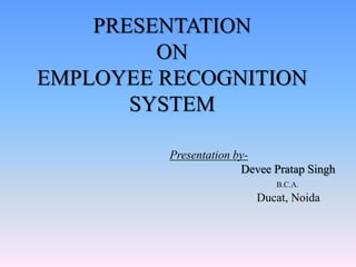 PRESENTATION
ON
EMPLOYEE RECOGNITION
SYSTEM
Presentation by-
Devee Pratap Singh
B.C.A.
Ducat, Noida
 