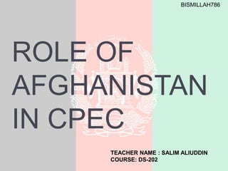 ROLE OF
AFGHANISTAN
IN CPEC
TEACHER NAME : SALIM ALIUDDIN
COURSE: DS-202
BISMILLAH786
 