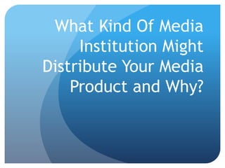 What Kind Of Media
Institution Might
Distribute Your Media
Product and Why?
 