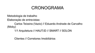 CRONOGRAMA
Metodologia de trabalho
Elaboração de entrevistas:
Carlos Teixeira (Vazio) // Eduardo Andrade de Carvalho
(Moby)
1/1 Arquitetura // HAUT.ID // SMART // SOLON
Clientes // Corretores Imobiliários
 