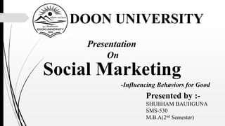 Social Marketing
Presented by :-
SHUBHAM BAUHGUNA
SMS-530
M.B.A(2nd Semester)
DOON UNIVERSITY
-Influencing Behaviors for Good
Presentation
On
 
