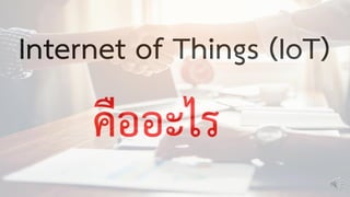 Internet of Things (IoT)
คืออะไร
 