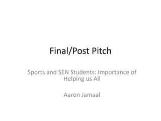 Final/Post Pitch
Sports and SEN Students: Importance of
Helping us All
Aaron Jamaal
 