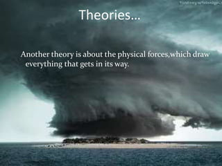 Another theory is about the physical forces,which draw
everything that gets in its way.
Theories…
 