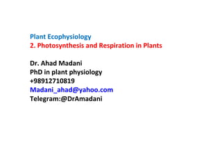 Plant Ecophysiology
2. Photosynthesis and Respiration in Plants
Dr. Ahad Madani
PhD in plant physiology
+98912710819
Madani_ahad@yahoo.com
Telegram:@DrAmadani
 