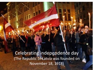 Celebrating independence day
(The Republic of Latvia was founded on
November 18, 1918)
 