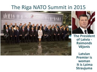 The Riga NATO Summit in 2015
The President
of Latvia -
Raimonds
Vējonis
Latvian
Premier is
woman
It is Laima
Straujuma
 