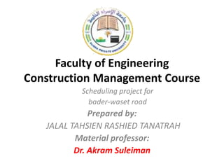 Faculty of Engineering
Construction Management Course
Scheduling project for
bader-waset road
Prepared by:
JALAL TAHSIEN RASHIED TANATRAH
Material professor:
Dr. Akram Suleiman
 