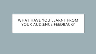WHAT HAVE YOU LEARNT FROM
YOUR AUDIENCE FEEDBACK?
 