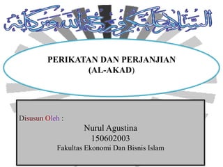PERIKATAN DAN PERJANJIAN
(AL-AKAD)
Disusun Oleh :
Nurul Agustina
150602003
Fakultas Ekonomi Dan Bisnis Islam
 