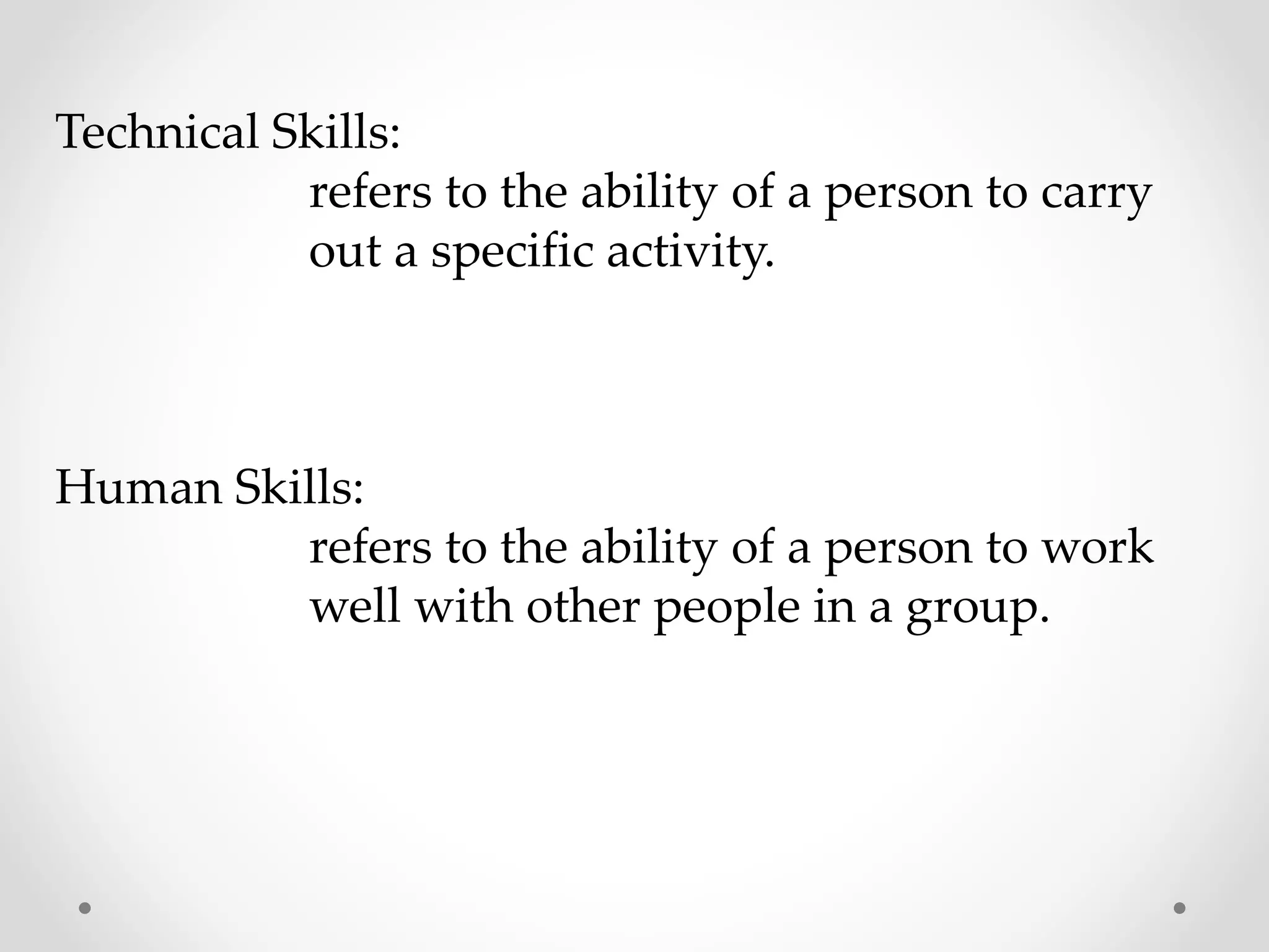Technical Skills:
refers to the ability of a person to carry
out a specific activity.
Human Skills:
refers to the ability of a person to work
well with other people in a group.
 