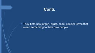 Conti.
They both use jargon, argot, code, special terms that
mean something to their own people.
 