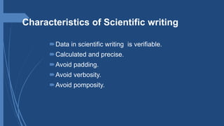 Characteristics of Scientific writing
Data in scientific writing is verifiable.
Calculated and precise.
Avoid padding.
Avoid verbosity.
Avoid pomposity.
 