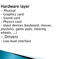 Hardware layer
• Physical
– Graphics card
– Sound card
– Physics card
– Input devices (keyboard, mouse,
joysticks, game pads, steering
wheels, ...)
• Drivers
– Low level interface
 