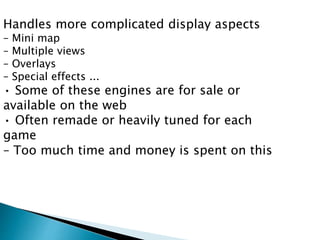 Handles more complicated display aspects
– Mini map
– Multiple views
– Overlays
– Special effects ...
• Some of these engines are for sale or
available on the web
• Often remade or heavily tuned for each
game
– Too much time and money is spent on this
 
