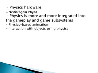 • Physics hardware:
– Nvidia/Ageia PhysX
• Physics is more and more integrated into
the gameplay and game subsystems
– Physics-based animation
– Interaction with objects using physics
 