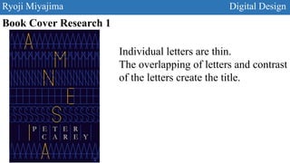 Ryoji Miyajima Digital Design
Book Cover Research 1
Individual letters are thin.
The overlapping of letters and contrast
of the letters create the title.
 