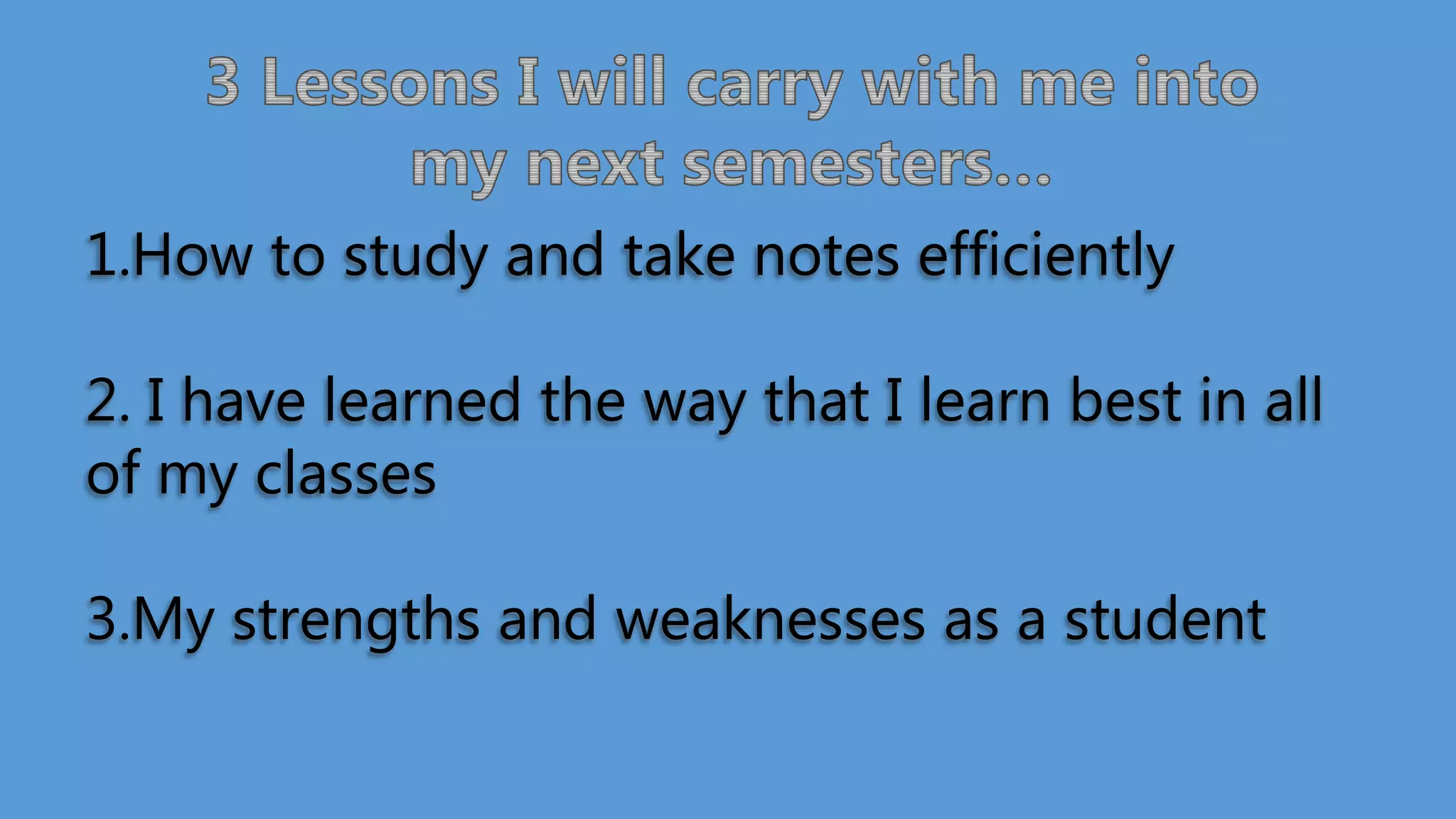 1.How to study and take notes efficiently
2. I have learned the way that I learn best in all
of my classes
3.My strengths and weaknesses as a student
 