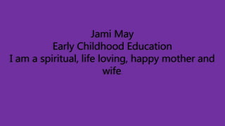 Jami May
Early Childhood Education
I am a spiritual, life loving, happy mother and
wife.
 