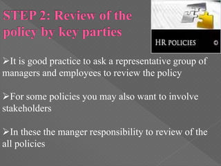 It is good practice to ask a representative group of
managers and employees to review the policy
For some policies you may also want to involve
stakeholders
In these the manger responsibility to review of the
all policies
 