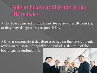 The board may set a time frame for reviewing HR policies,
or they may delegate this responsibility
If your organization develops a policy on the development,
review and update of organization policies, the role of the
board can be outlined in it.
 