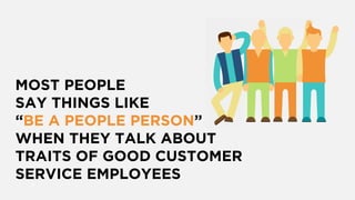 MOST PEOPLE
SAY THINGS LIKE
“BE A PEOPLE PERSON”
WHEN THEY TALK ABOUT
TRAITS OF GOOD CUSTOMER
SERVICE EMPLOYEES
 