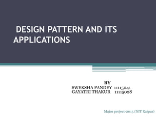 DESIGN PATTERN AND ITS
APPLICATIONS
BY
SWEKSHA PANDEY 11115041
GAYATRI THAKUR 11115028
Major project-2015 (NIT Raipur)
 