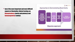 • two of the most important and most difficult
aspects of biosimilar clinical testing are
Bioequivalency (purity and potency) and
Immunogenicity (safety).
 